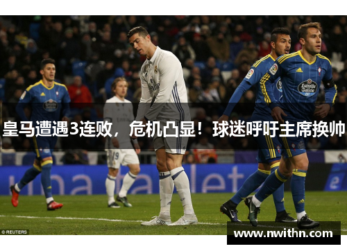 皇马遭遇3连败，危机凸显！球迷呼吁主席换帅