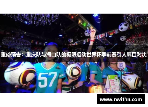 重磅预告：重庆队与海口队的极限运动世界杯季前赛引人瞩目对决