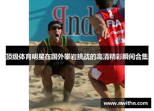 顶级体育明星在国外攀岩挑战的高清精彩瞬间合集